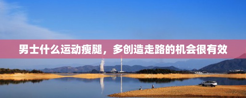 男士什么运动瘦腿，多创造走路的机会很有效
