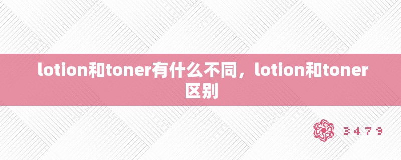  lotion和toner有什么不同，lotion和toner区别
