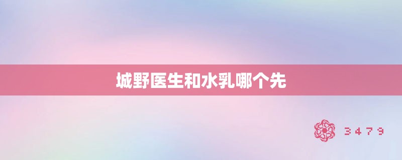 城野医生和水乳哪个先 城野医生和水乳哪个先