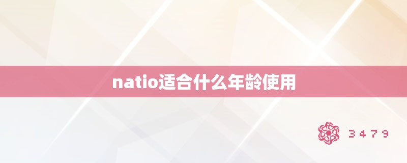 natio适合什么年龄使用 natio适合什么年龄使用