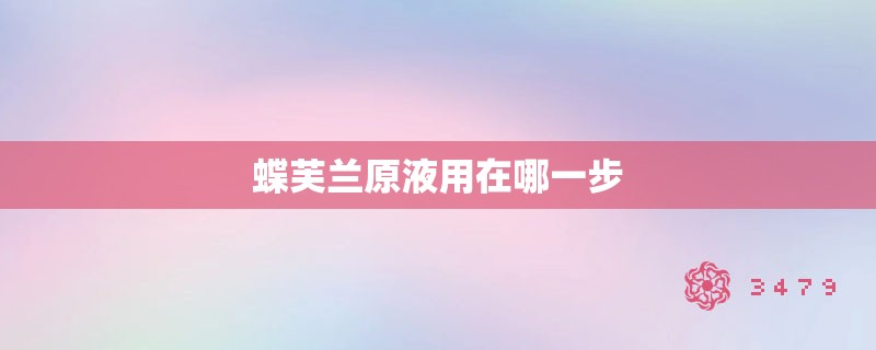 蝶芙兰原液用在哪一步 蝶芙兰原液用在哪一步