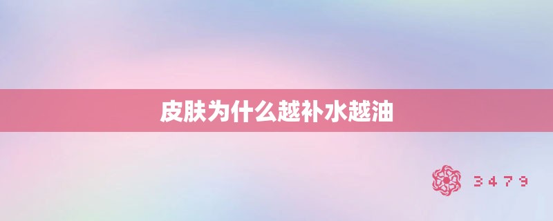 皮肤为什么越补水越油 皮肤为什么越补水越油