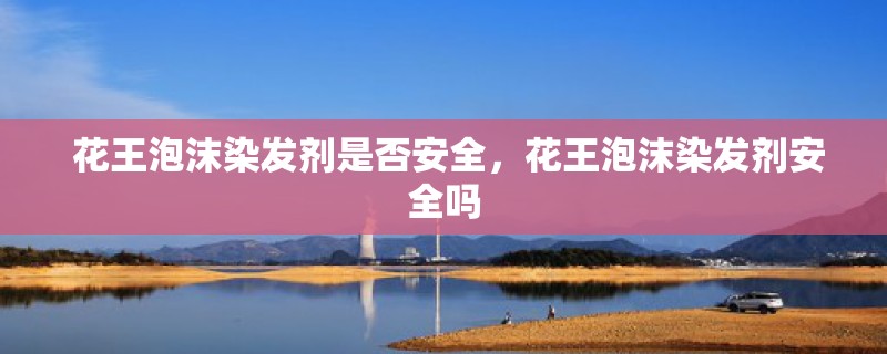  花王泡沫染发剂是否安全，花王泡沫染发剂安全吗
