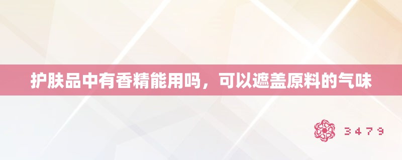 护肤品中有香精能用吗,可以遮盖原料的气味 护肤品中有香精能用吗,可以遮盖原料的气味