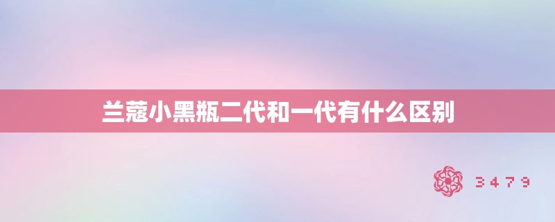 兰蔻小黑瓶二代和一代有什么区别 兰蔻小黑瓶二代和一代有什么区别