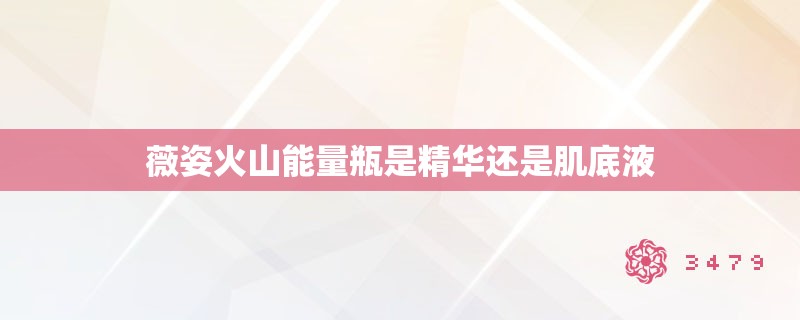 薇姿火山能量瓶是精华还是肌底液