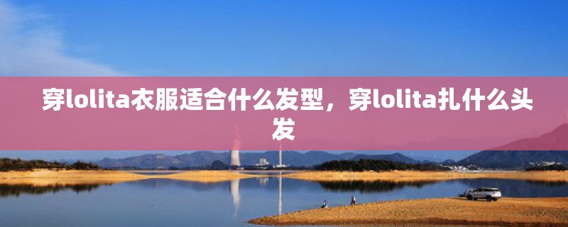  穿lolita衣服适合什么发型，穿lolita扎什么头发