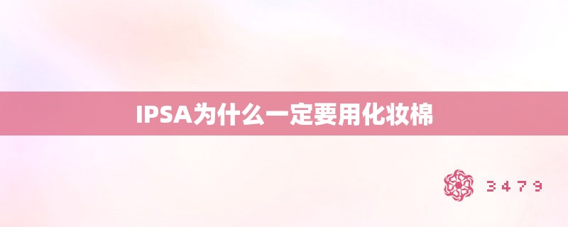 IPSA为什么一定要用化妆棉 IPSA为什么一定要用化妆棉
