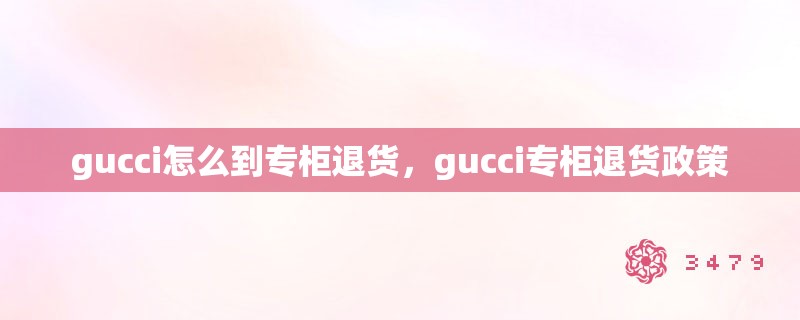 gucci怎么到专柜退货，gucci专柜退货政策