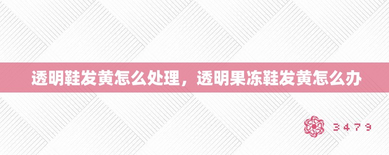  透明鞋发黄怎么处理，透明果冻鞋发黄怎么办