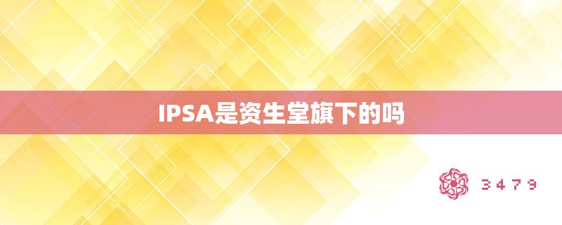 IPSA是资生堂旗下的吗 IPSA是资生堂旗下的吗
