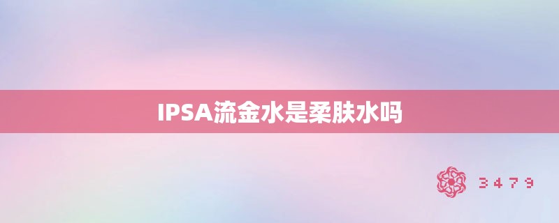 IPSA流金水是柔肤水吗