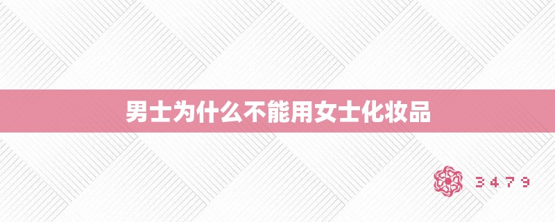 男士为什么不能用女士化妆品 男士为什么不能用女士化妆品