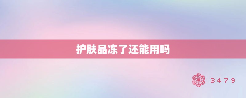 护肤品冻了还能用吗 护肤品冻了还能用吗