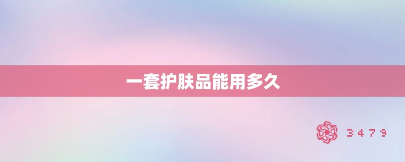 一套护肤品能用多久 一套护肤品能用多久