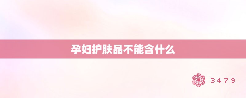 孕妇护肤品不能含什么 孕妇护肤品不能含什么