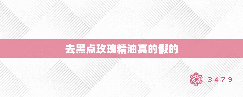 去黑点玫瑰精油真的假的 去黑点玫瑰精油真的假的