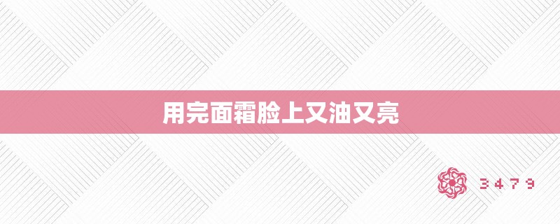 用完面霜脸上又油又亮 用完面霜脸上又油又亮