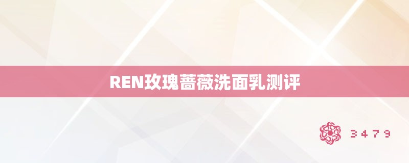 REN玫瑰蔷薇洗面乳测评 REN玫瑰蔷薇洗面乳测评