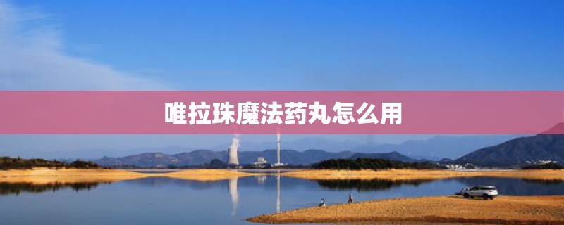 唯拉珠魔法药丸怎么用 唯拉珠魔法药丸怎么用