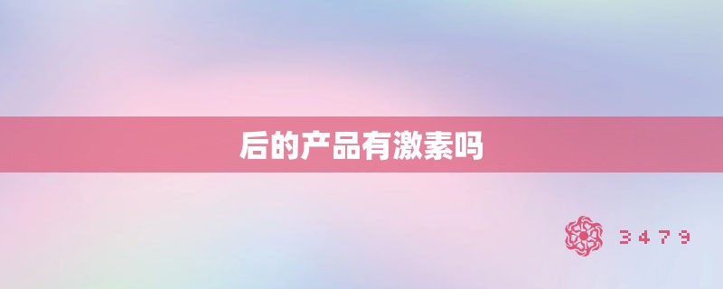 后的产品有激素吗