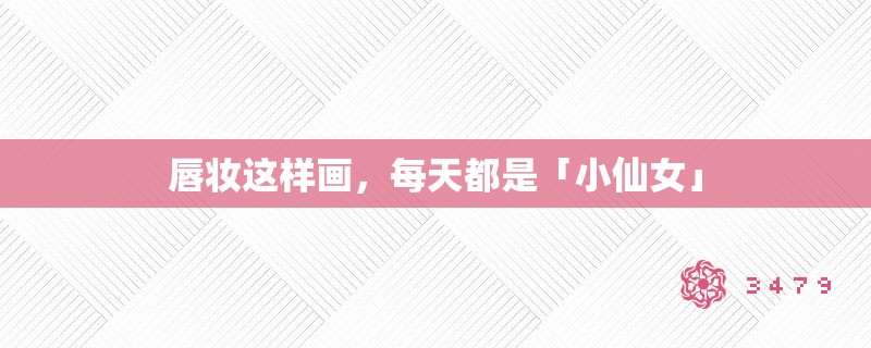 唇妆这样画,每天都是「小仙女」 唇妆这样画,每天都是「小仙女」