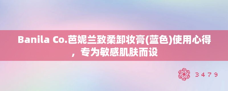 Banila Co.芭妮兰致柔卸妆膏(蓝色)使用心得,专为敏感肌肤而设 Banila Co.芭妮兰致柔卸妆膏(蓝色)使用心得,专为敏感肌肤而设