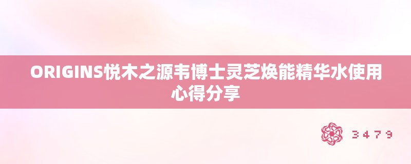 ORIGINS悦木之源韦博士灵芝焕能精华水使用心得分享 ORIGINS悦木之源韦博士灵芝焕能精华水使用心得分享