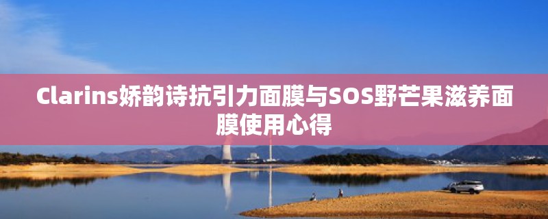 Clarins娇韵诗抗引力面膜与SOS野芒果滋养面膜使用心得 Clarins娇韵诗抗引力面膜与SOS野芒果滋养面膜使用心得