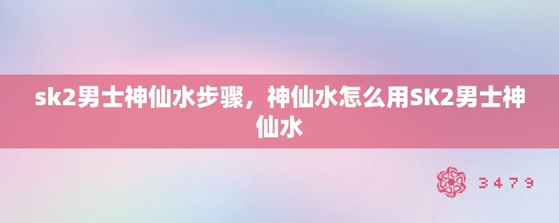sk2男士神仙水步骤，神仙水怎么用SK2男士神仙水