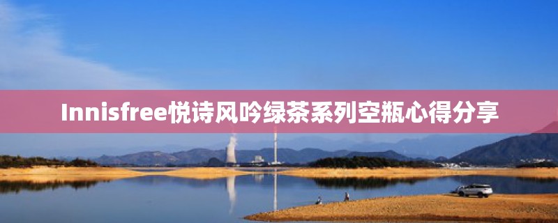 Innisfree悦诗风吟绿茶系列空瓶心得分享 Innisfree悦诗风吟绿茶系列空瓶心得分享
