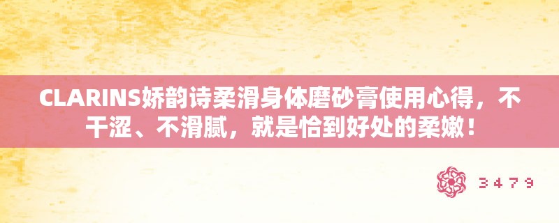 CLARINS娇韵诗柔滑身体磨砂膏使用心得,不干涩、不滑腻,就是恰到好处的柔嫩! CLARINS娇韵诗柔滑身体磨砂膏使用心得,不干涩、不滑腻,就是恰到好处的柔嫩!