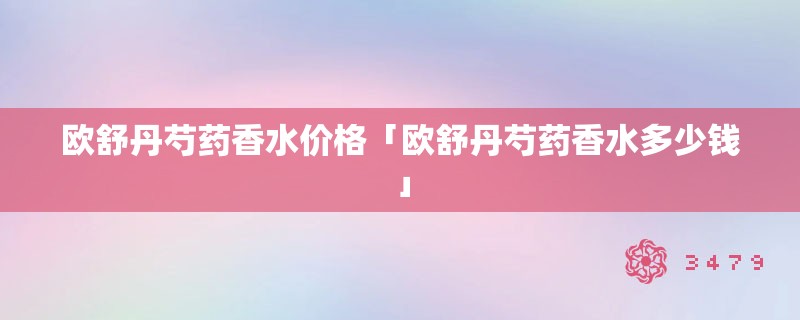 欧舒丹芍药香水价格「欧舒丹芍药香水多少钱」 欧舒丹芍药香水价格「欧舒丹芍药香水多少钱」
