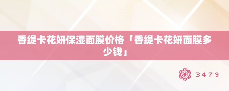 香缇卡花妍保湿面膜价格「香缇卡花妍面膜多少钱」 香缇卡花妍保湿面膜价格「香缇卡花妍面膜多少钱」