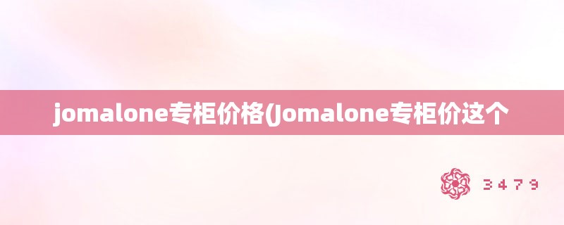 jomalone专柜价格(Jomalone专柜价这个 jomalone专柜价格(Jomalone专柜价这个