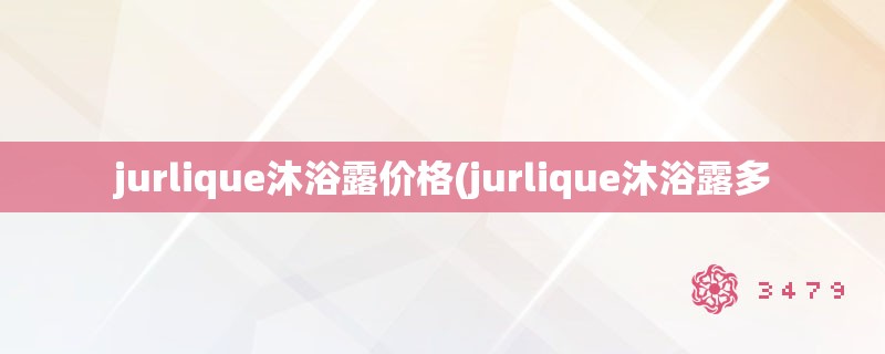 jurlique沐浴露价格(jurlique沐浴露多 jurlique沐浴露价格(jurlique沐浴露多