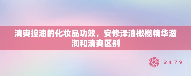 清爽控油的化妆品功效，安修泽油橄榄精华滋润和清爽区别