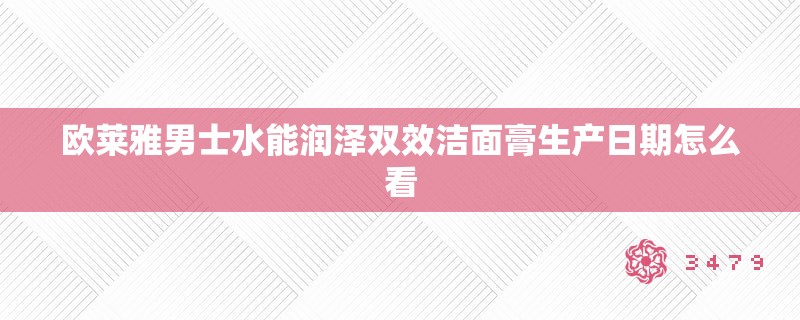 欧莱雅男士水能润泽双效洁面膏生产日期怎么看