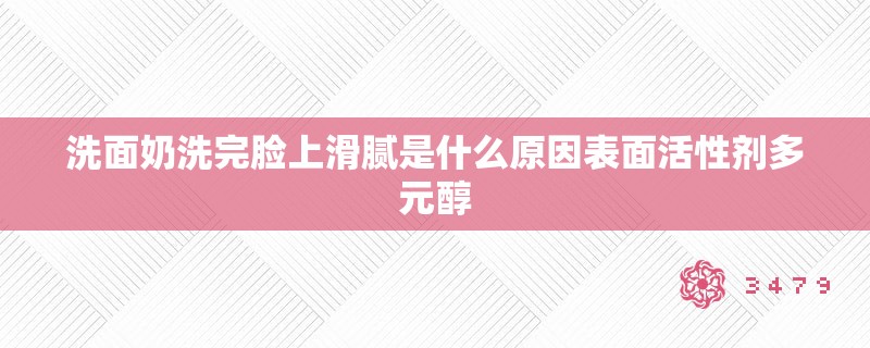 洗面奶洗完脸上滑腻是什么原因表面活性剂多元醇