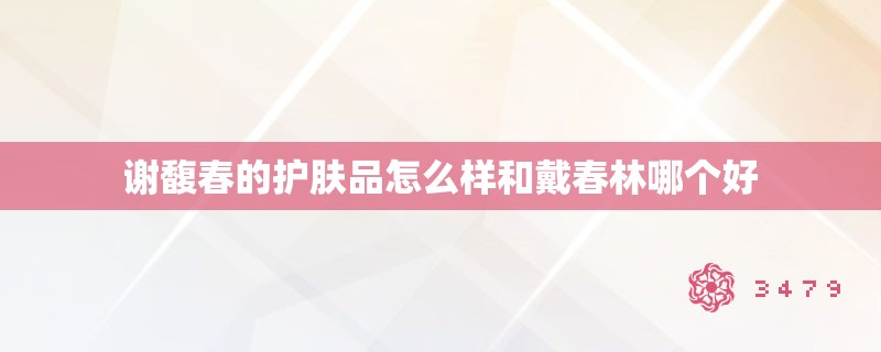 谢馥春的护肤品怎么样和戴春林哪个好