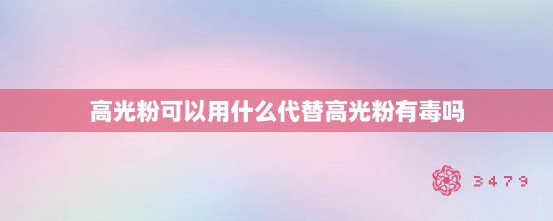 高光粉可以用什么代替高光粉有毒吗