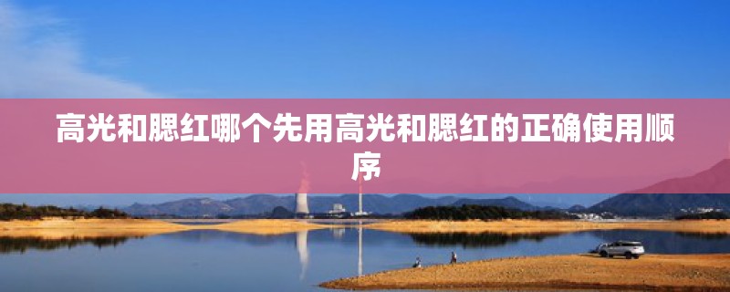 高光和腮红哪个先用高光和腮红的正确使用顺序