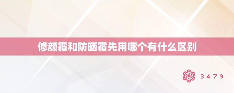 修颜霜和防晒霜先用哪个有什么区别