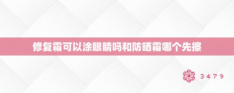 修复霜可以涂眼睛吗和防晒霜哪个先擦