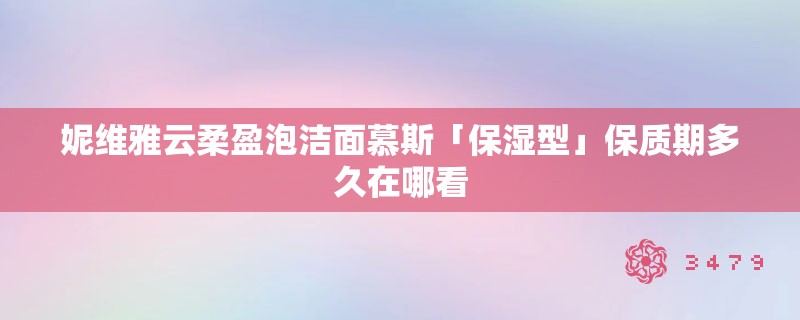 妮维雅云柔盈泡洁面慕斯「保湿型」保质期多久在哪看