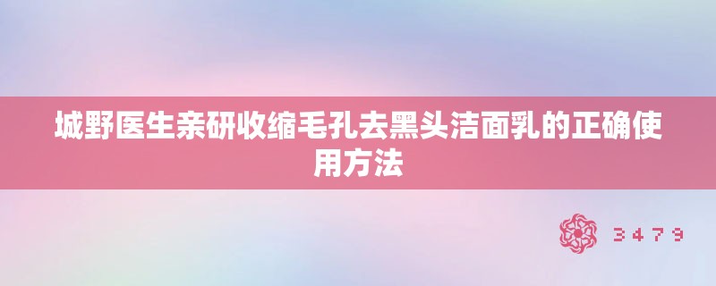 城野医生亲研收缩毛孔去黑头洁面乳的正确使用方法