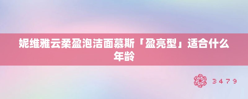 妮维雅云柔盈泡洁面慕斯「盈亮型」适合什么年龄