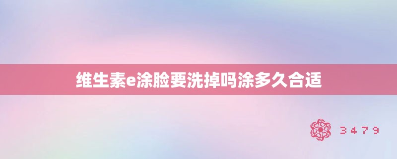维生素e涂脸要洗掉吗涂多久合适