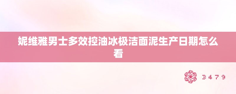 妮维雅男士多效控油冰极洁面泥生产日期怎么看