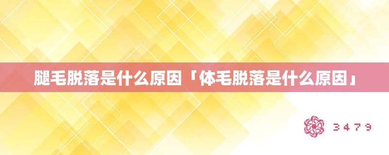 腿毛脱落是什么原因「体毛脱落是什么原因」